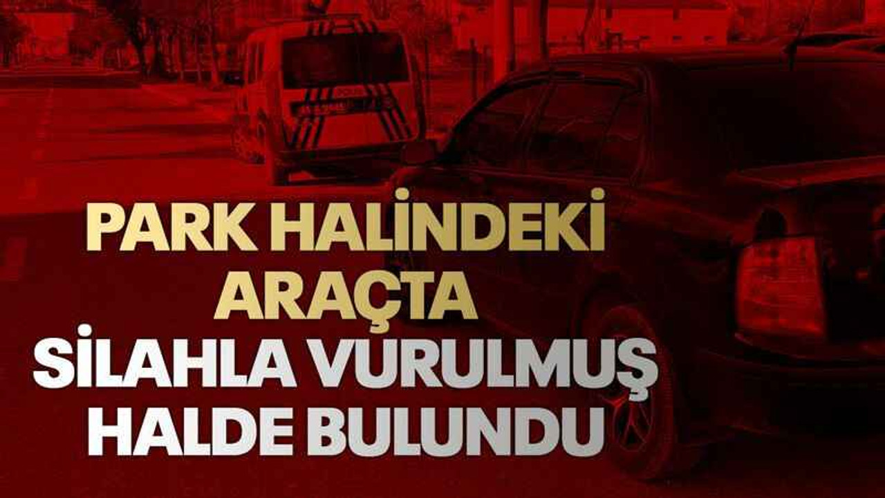 Park halindeki araçta silahla vurulmuş halde bulundu